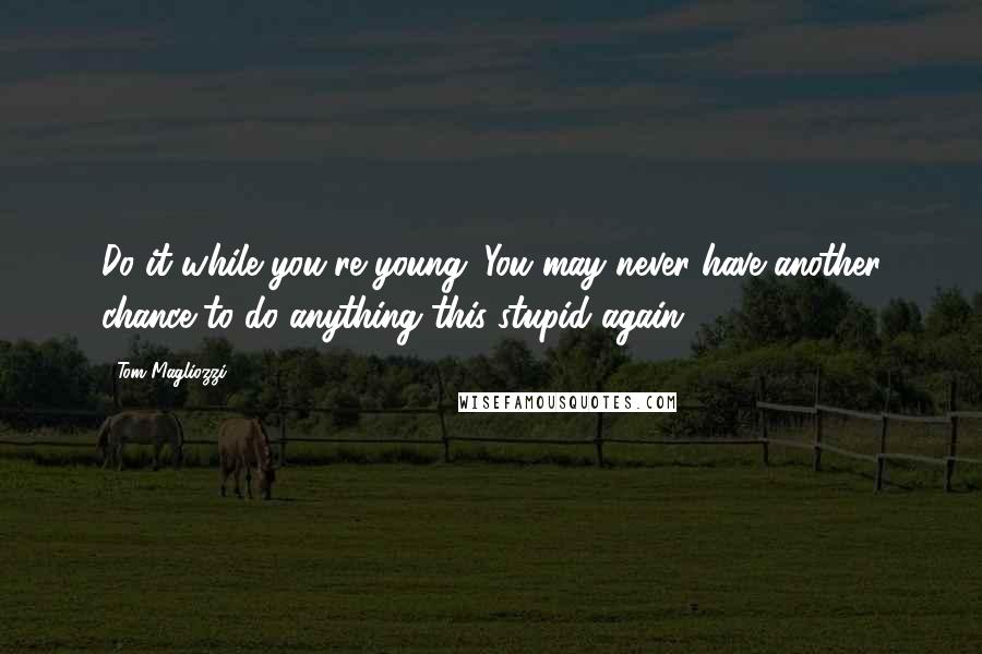 Tom Magliozzi Quotes: Do it while you're young. You may never have another chance to do anything this stupid again!