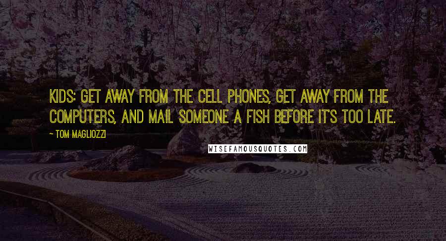 Tom Magliozzi Quotes: Kids: get away from the cell phones, get away from the computers, and mail someone a fish before it's too late.