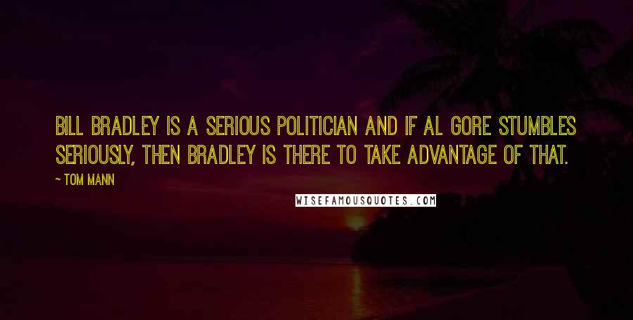 Tom Mann Quotes: Bill Bradley is a serious politician and if Al Gore stumbles seriously, then Bradley is there to take advantage of that.