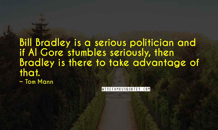 Tom Mann Quotes: Bill Bradley is a serious politician and if Al Gore stumbles seriously, then Bradley is there to take advantage of that.