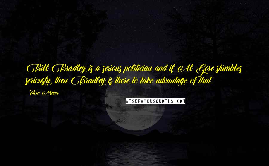 Tom Mann Quotes: Bill Bradley is a serious politician and if Al Gore stumbles seriously, then Bradley is there to take advantage of that.