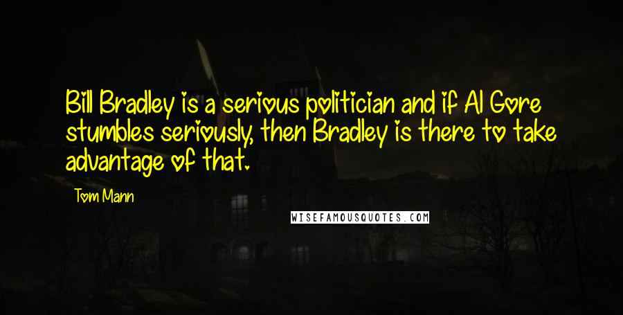 Tom Mann Quotes: Bill Bradley is a serious politician and if Al Gore stumbles seriously, then Bradley is there to take advantage of that.