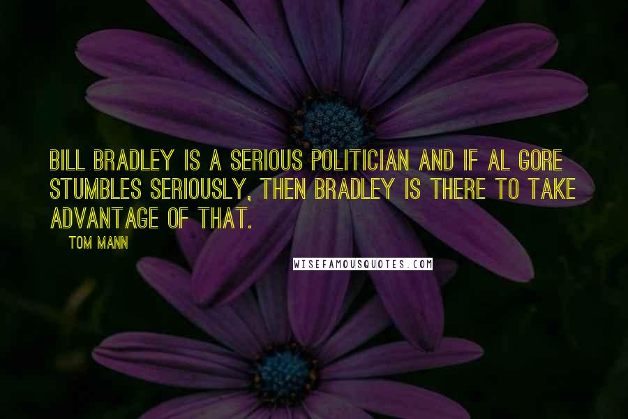 Tom Mann Quotes: Bill Bradley is a serious politician and if Al Gore stumbles seriously, then Bradley is there to take advantage of that.