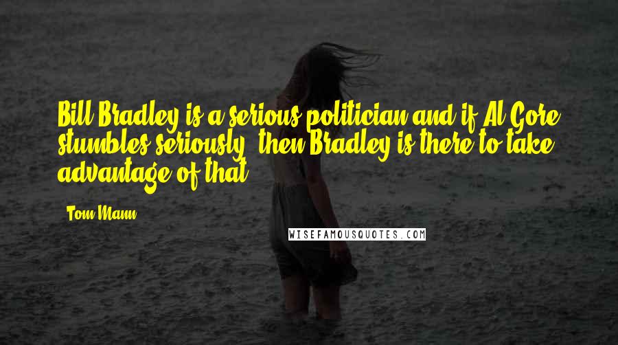 Tom Mann Quotes: Bill Bradley is a serious politician and if Al Gore stumbles seriously, then Bradley is there to take advantage of that.