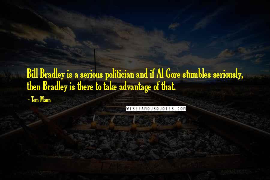 Tom Mann Quotes: Bill Bradley is a serious politician and if Al Gore stumbles seriously, then Bradley is there to take advantage of that.