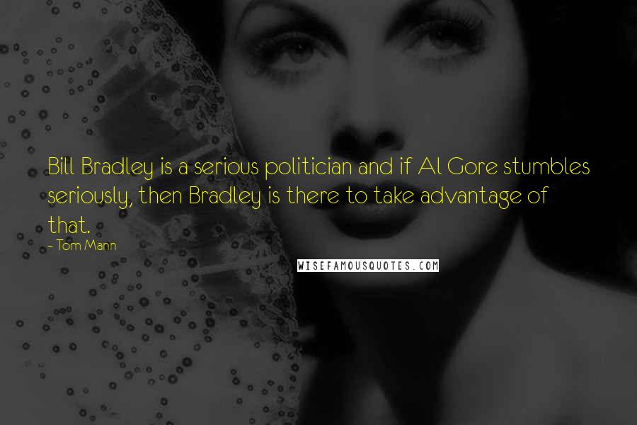 Tom Mann Quotes: Bill Bradley is a serious politician and if Al Gore stumbles seriously, then Bradley is there to take advantage of that.