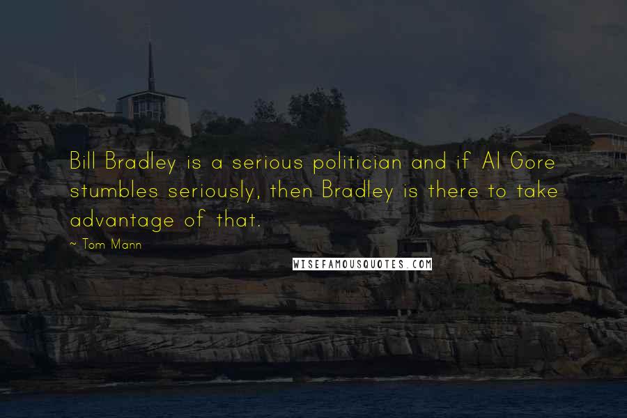 Tom Mann Quotes: Bill Bradley is a serious politician and if Al Gore stumbles seriously, then Bradley is there to take advantage of that.