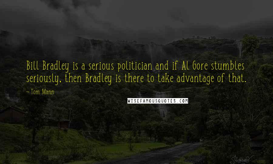 Tom Mann Quotes: Bill Bradley is a serious politician and if Al Gore stumbles seriously, then Bradley is there to take advantage of that.