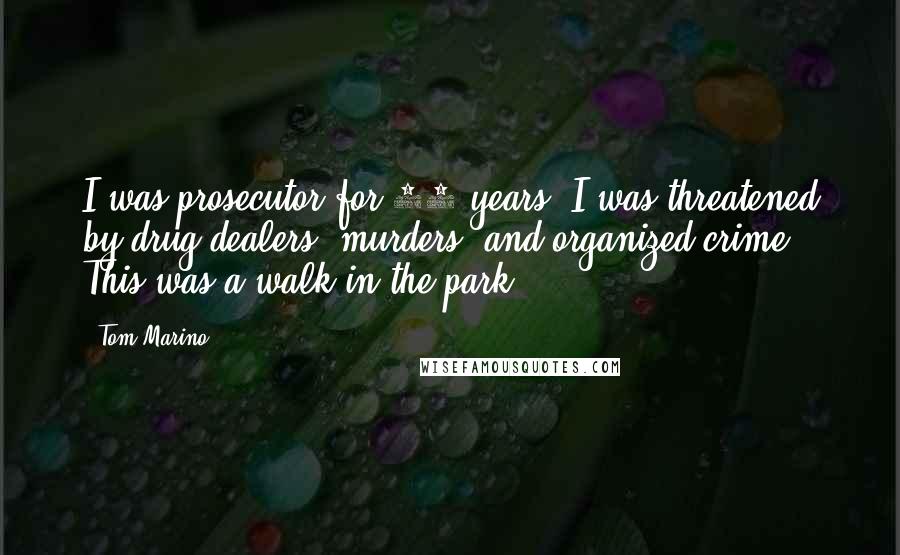 Tom Marino Quotes: I was prosecutor for 18 years. I was threatened by drug dealers, murders, and organized crime. This was a walk in the park.