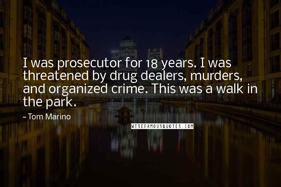 Tom Marino Quotes: I was prosecutor for 18 years. I was threatened by drug dealers, murders, and organized crime. This was a walk in the park.