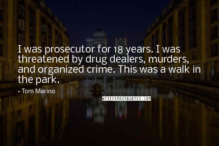 Tom Marino Quotes: I was prosecutor for 18 years. I was threatened by drug dealers, murders, and organized crime. This was a walk in the park.