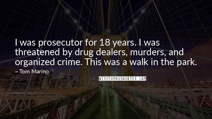 Tom Marino Quotes: I was prosecutor for 18 years. I was threatened by drug dealers, murders, and organized crime. This was a walk in the park.