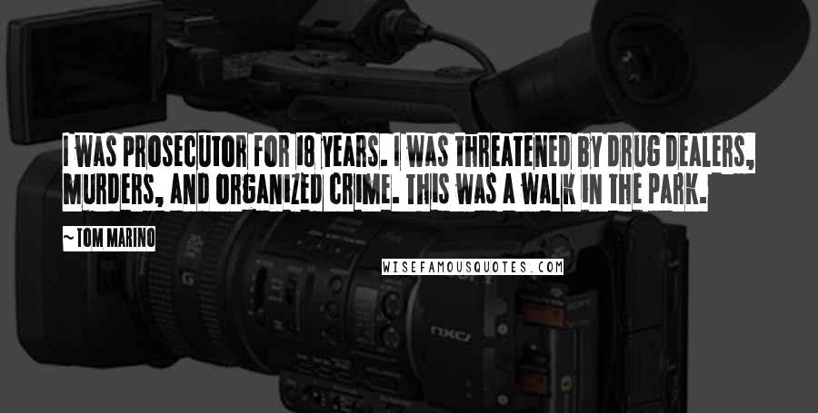 Tom Marino Quotes: I was prosecutor for 18 years. I was threatened by drug dealers, murders, and organized crime. This was a walk in the park.