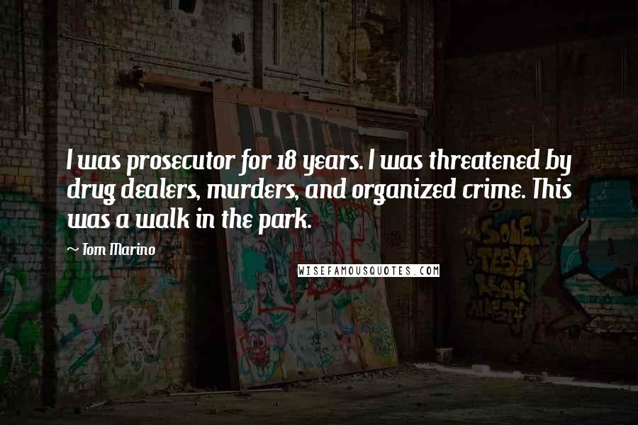 Tom Marino Quotes: I was prosecutor for 18 years. I was threatened by drug dealers, murders, and organized crime. This was a walk in the park.