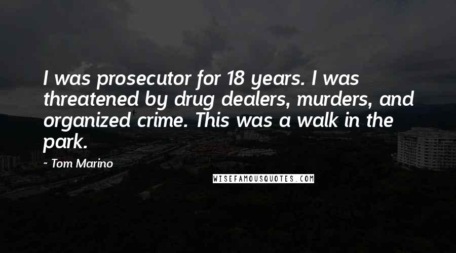 Tom Marino Quotes: I was prosecutor for 18 years. I was threatened by drug dealers, murders, and organized crime. This was a walk in the park.