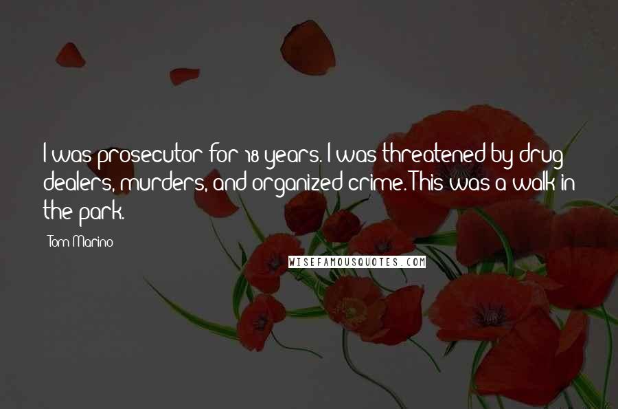 Tom Marino Quotes: I was prosecutor for 18 years. I was threatened by drug dealers, murders, and organized crime. This was a walk in the park.