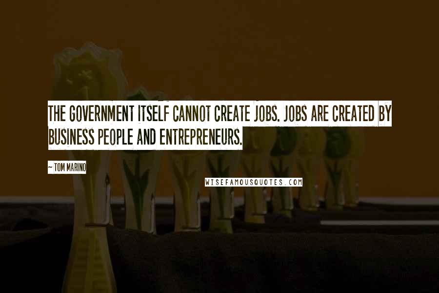 Tom Marino Quotes: The government itself cannot create jobs. Jobs are created by business people and entrepreneurs.