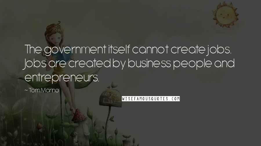 Tom Marino Quotes: The government itself cannot create jobs. Jobs are created by business people and entrepreneurs.