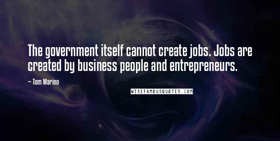 Tom Marino Quotes: The government itself cannot create jobs. Jobs are created by business people and entrepreneurs.