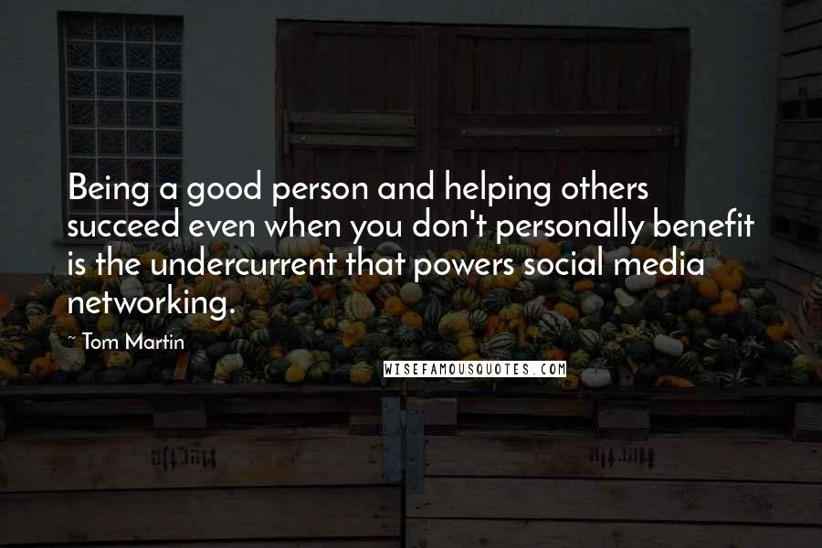 Tom Martin Quotes: Being a good person and helping others succeed even when you don't personally benefit is the undercurrent that powers social media networking.