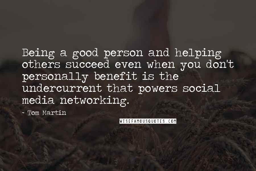 Tom Martin Quotes: Being a good person and helping others succeed even when you don't personally benefit is the undercurrent that powers social media networking.