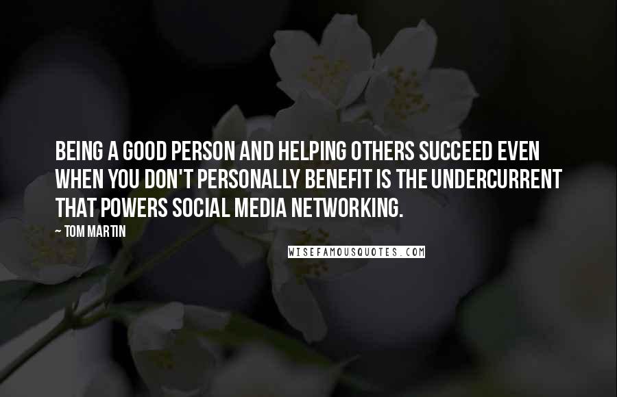 Tom Martin Quotes: Being a good person and helping others succeed even when you don't personally benefit is the undercurrent that powers social media networking.