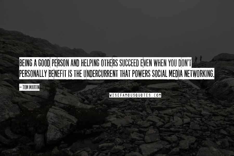 Tom Martin Quotes: Being a good person and helping others succeed even when you don't personally benefit is the undercurrent that powers social media networking.