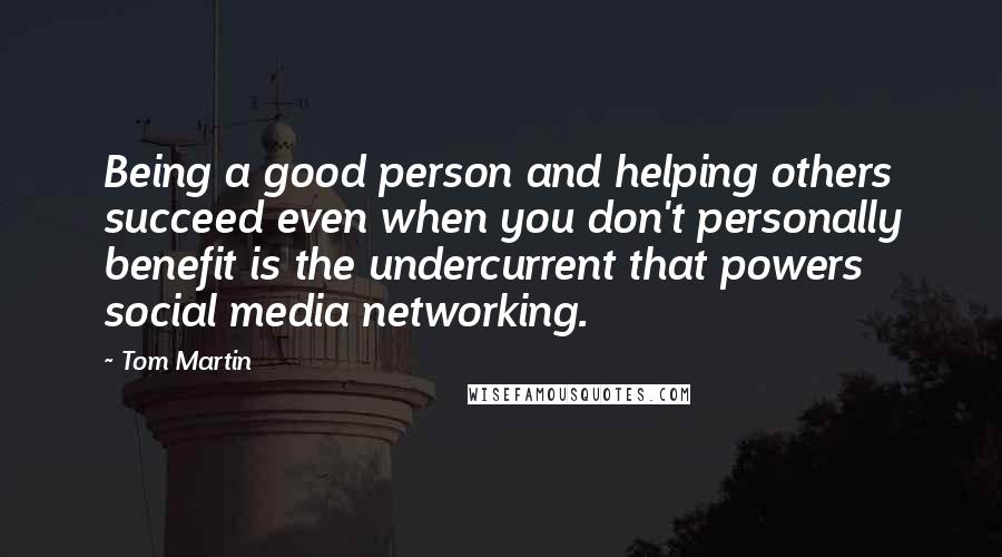 Tom Martin Quotes: Being a good person and helping others succeed even when you don't personally benefit is the undercurrent that powers social media networking.