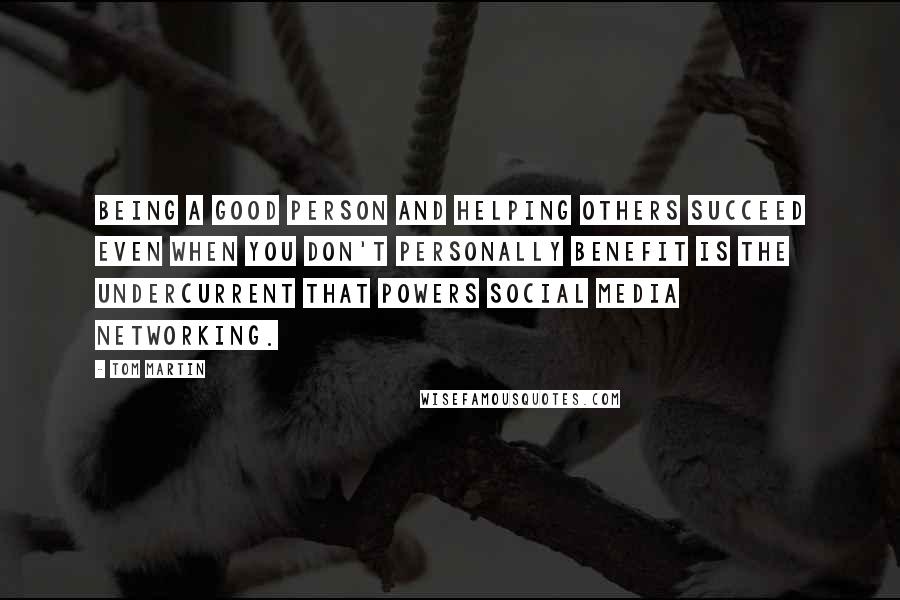 Tom Martin Quotes: Being a good person and helping others succeed even when you don't personally benefit is the undercurrent that powers social media networking.