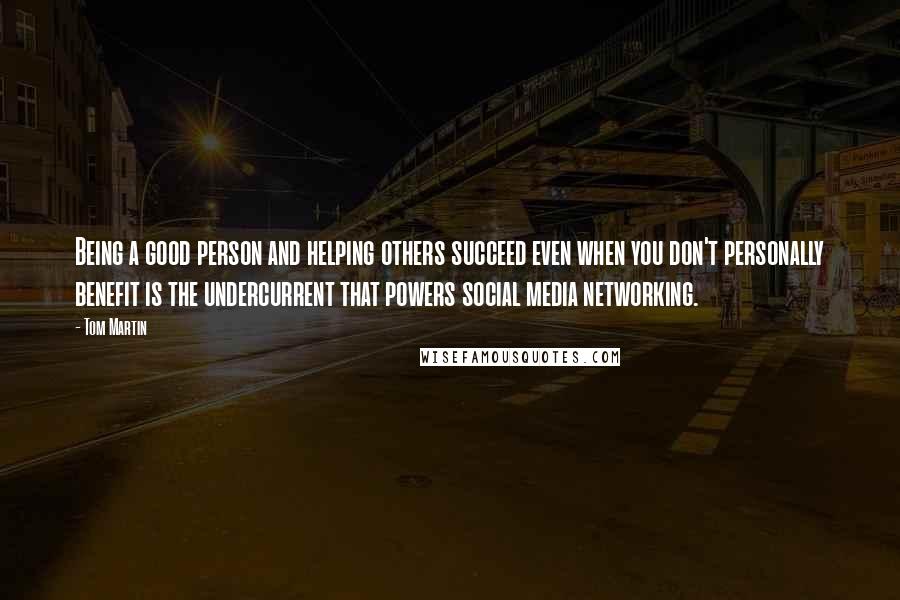 Tom Martin Quotes: Being a good person and helping others succeed even when you don't personally benefit is the undercurrent that powers social media networking.