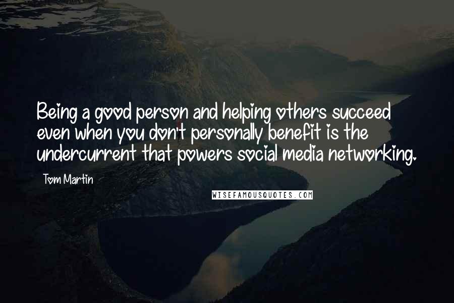 Tom Martin Quotes: Being a good person and helping others succeed even when you don't personally benefit is the undercurrent that powers social media networking.