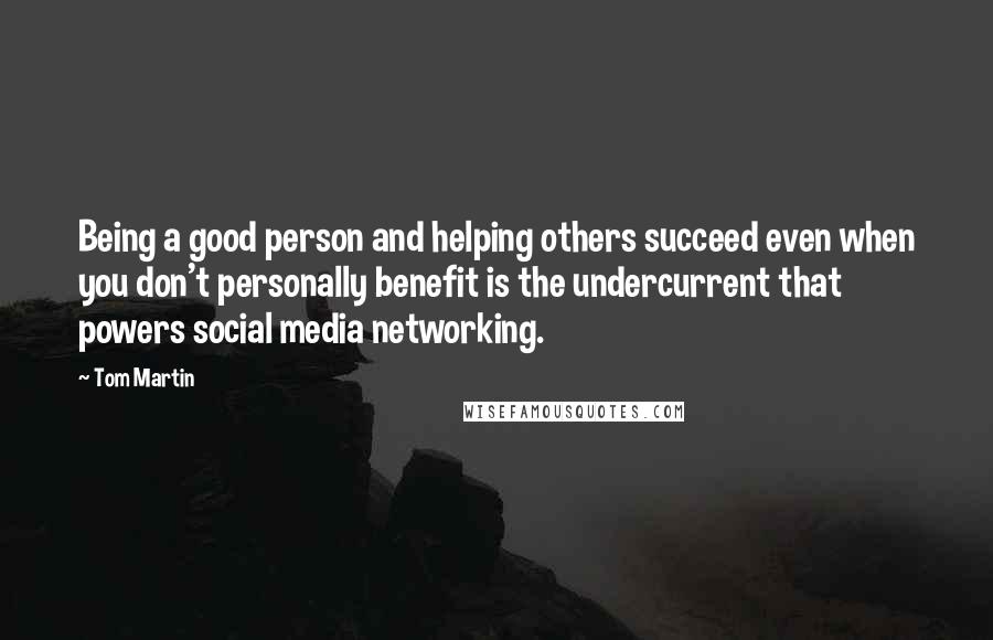 Tom Martin Quotes: Being a good person and helping others succeed even when you don't personally benefit is the undercurrent that powers social media networking.