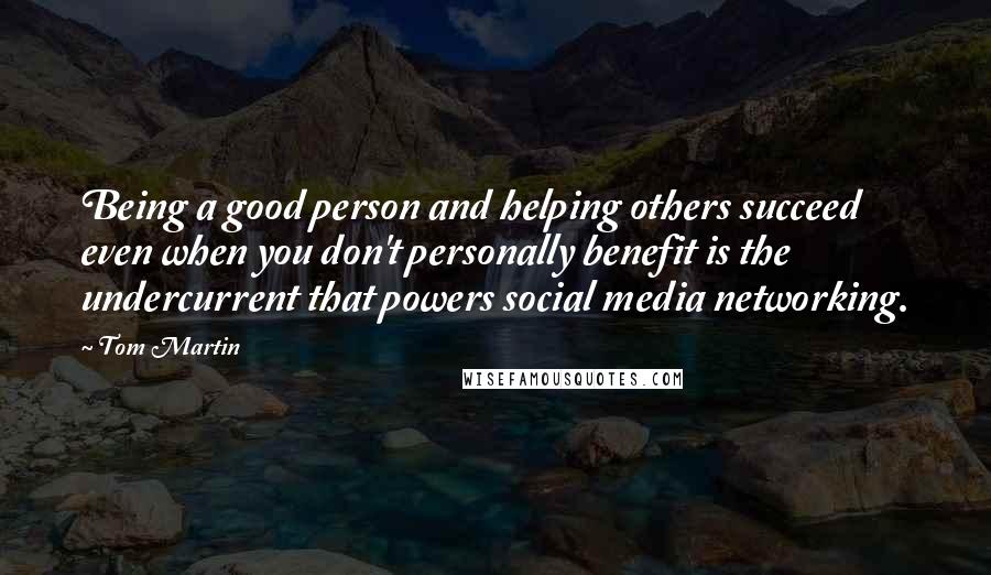 Tom Martin Quotes: Being a good person and helping others succeed even when you don't personally benefit is the undercurrent that powers social media networking.