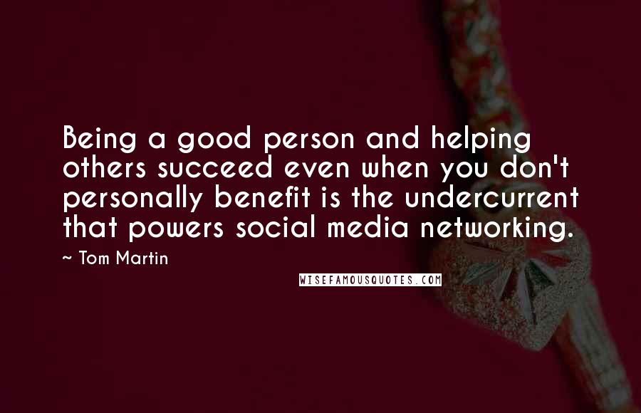 Tom Martin Quotes: Being a good person and helping others succeed even when you don't personally benefit is the undercurrent that powers social media networking.