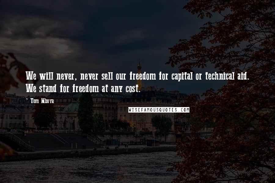 Tom Mboya Quotes: We will never, never sell our freedom for capital or technical aid. We stand for freedom at any cost.