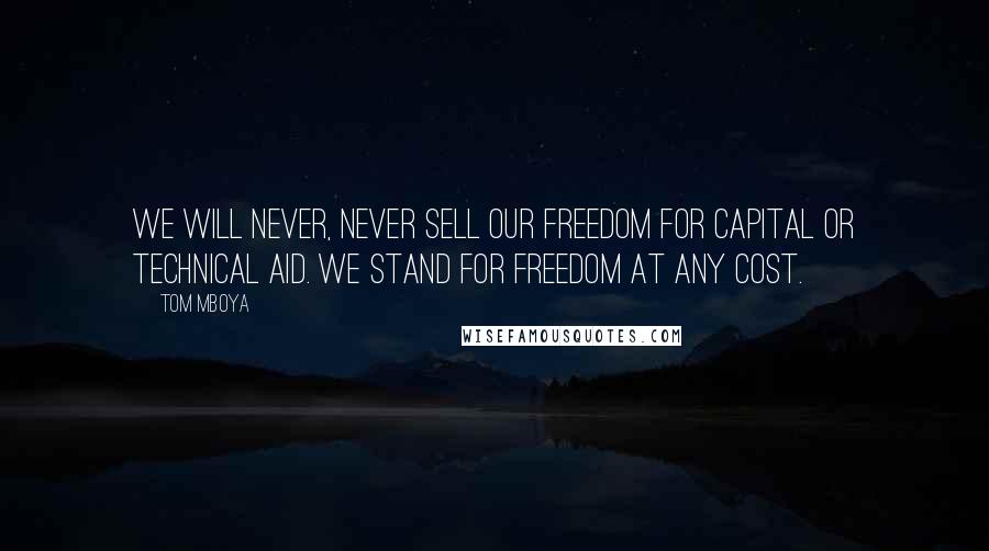 Tom Mboya Quotes: We will never, never sell our freedom for capital or technical aid. We stand for freedom at any cost.