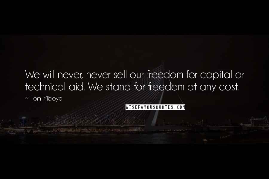 Tom Mboya Quotes: We will never, never sell our freedom for capital or technical aid. We stand for freedom at any cost.