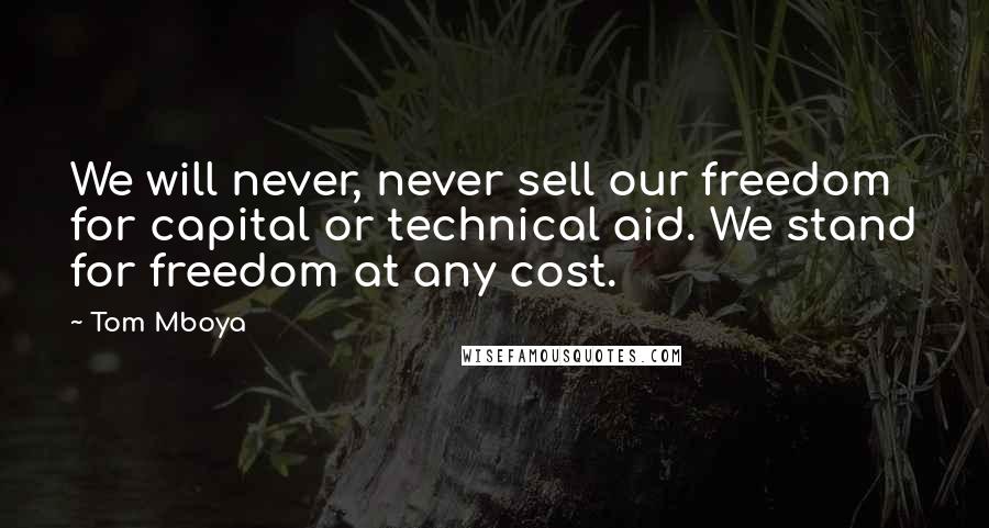 Tom Mboya Quotes: We will never, never sell our freedom for capital or technical aid. We stand for freedom at any cost.