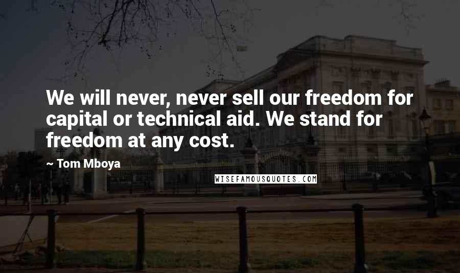 Tom Mboya Quotes: We will never, never sell our freedom for capital or technical aid. We stand for freedom at any cost.