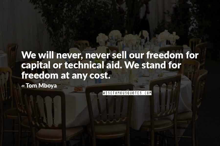 Tom Mboya Quotes: We will never, never sell our freedom for capital or technical aid. We stand for freedom at any cost.