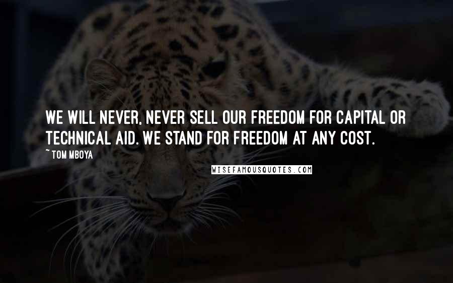 Tom Mboya Quotes: We will never, never sell our freedom for capital or technical aid. We stand for freedom at any cost.