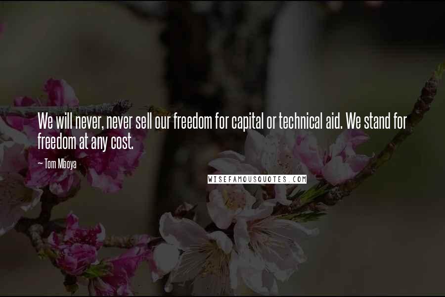 Tom Mboya Quotes: We will never, never sell our freedom for capital or technical aid. We stand for freedom at any cost.