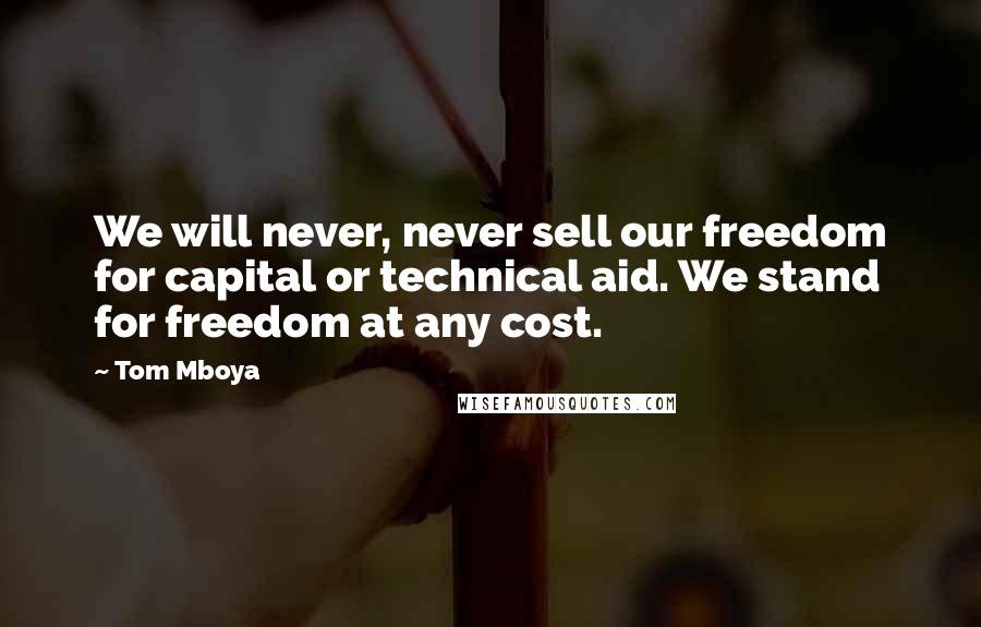 Tom Mboya Quotes: We will never, never sell our freedom for capital or technical aid. We stand for freedom at any cost.