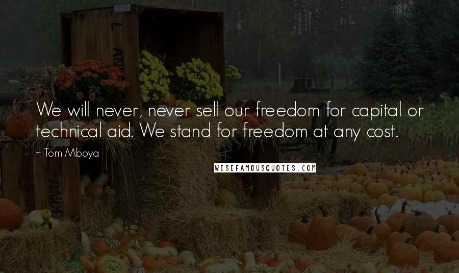 Tom Mboya Quotes: We will never, never sell our freedom for capital or technical aid. We stand for freedom at any cost.