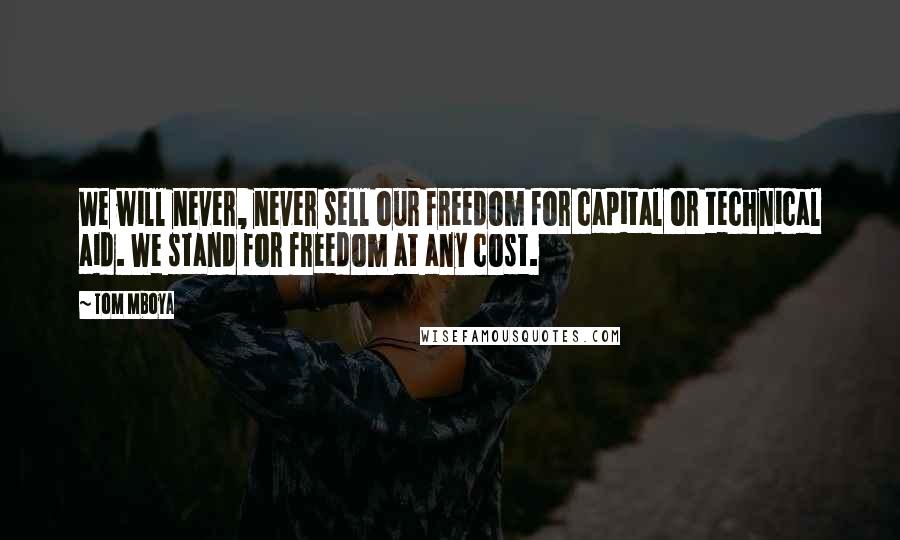 Tom Mboya Quotes: We will never, never sell our freedom for capital or technical aid. We stand for freedom at any cost.