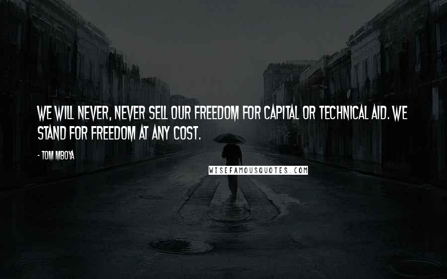 Tom Mboya Quotes: We will never, never sell our freedom for capital or technical aid. We stand for freedom at any cost.