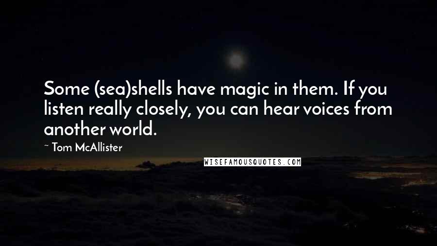 Tom McAllister Quotes: Some (sea)shells have magic in them. If you listen really closely, you can hear voices from another world.