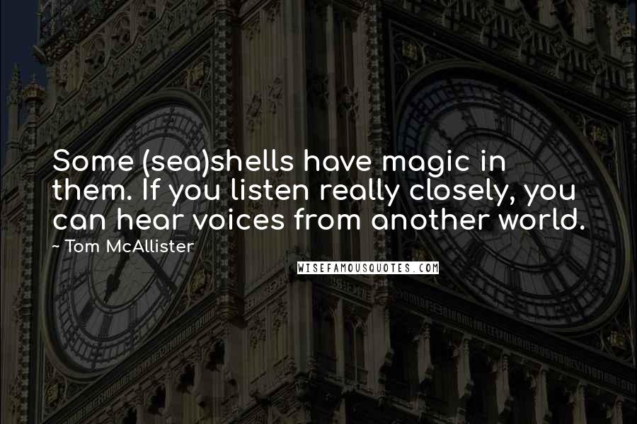 Tom McAllister Quotes: Some (sea)shells have magic in them. If you listen really closely, you can hear voices from another world.