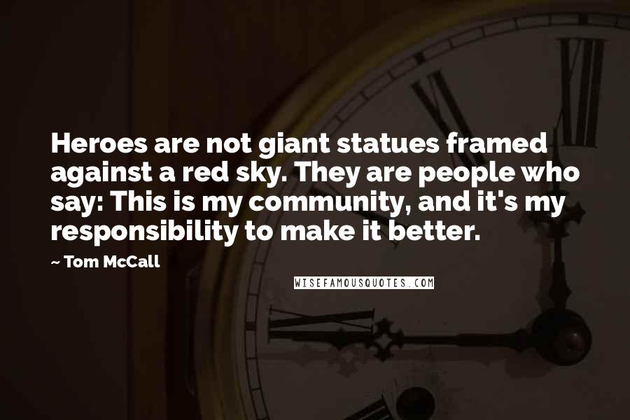 Tom McCall Quotes: Heroes are not giant statues framed against a red sky. They are people who say: This is my community, and it's my responsibility to make it better.
