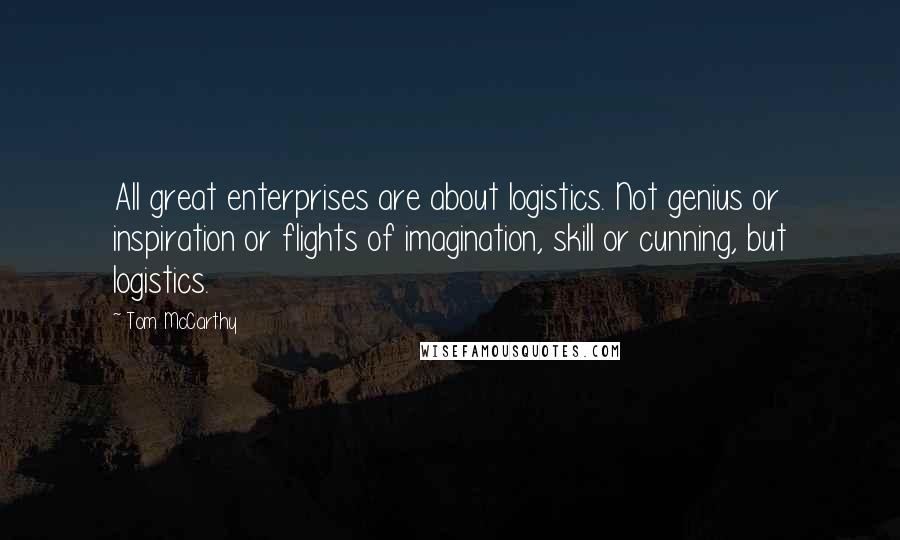Tom McCarthy Quotes: All great enterprises are about logistics. Not genius or inspiration or flights of imagination, skill or cunning, but logistics.